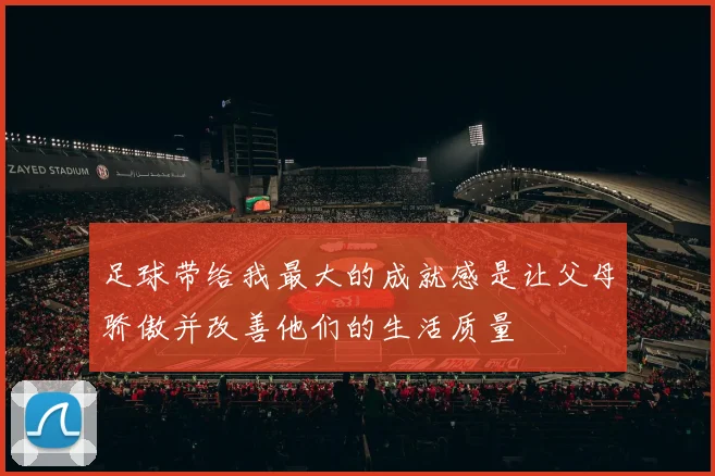 足球带给我最大的成就感是让父母骄傲并改善他们的生活质量