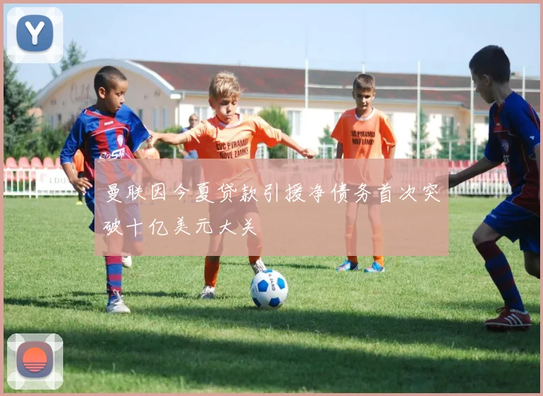 曼联因今夏贷款引援净债务首次突破十亿美元大关
