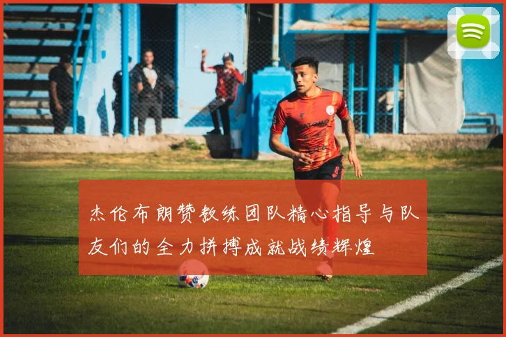 杰伦布朗赞教练团队精心指导与队友们的全力拼搏成就战绩辉煌