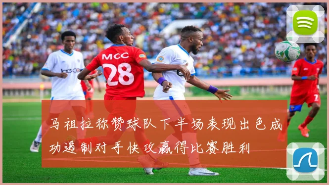 马祖拉称赞球队下半场表现出色成功遏制对手快攻赢得比赛胜利