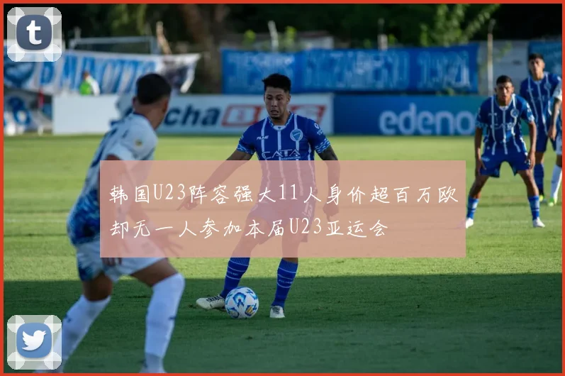 韩国U23阵容强大11人身价超百万欧却无一人参加本届U23亚运会