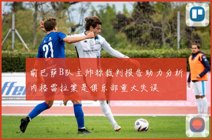 前巴萨B队主帅称裁判报告助力分析内格雷拉案是俱乐部重大失误