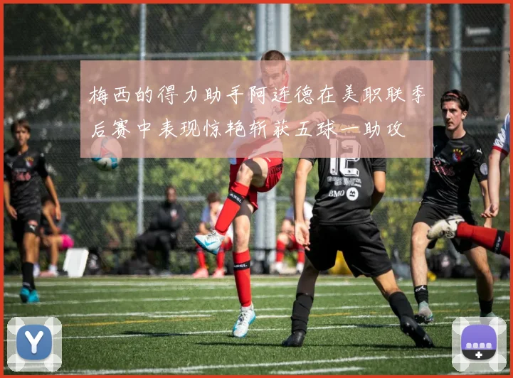 梅西的得力助手阿连德在美职联季后赛中表现惊艳斩获五球一助攻