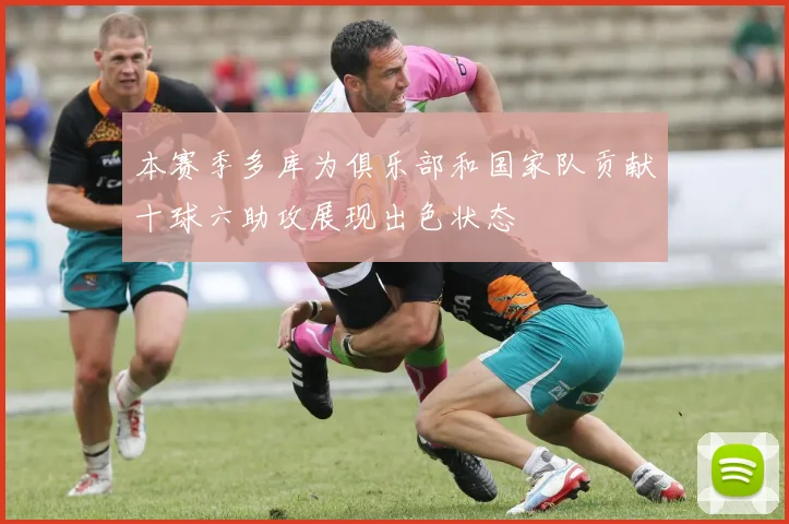 本赛季多库为俱乐部和国家队贡献十球六助攻展现出色状态