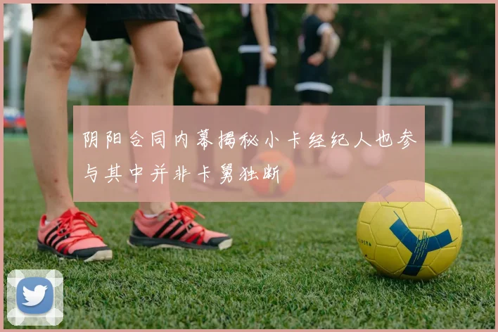 阴阳合同内幕揭秘小卡经纪人也参与其中并非卡舅独断