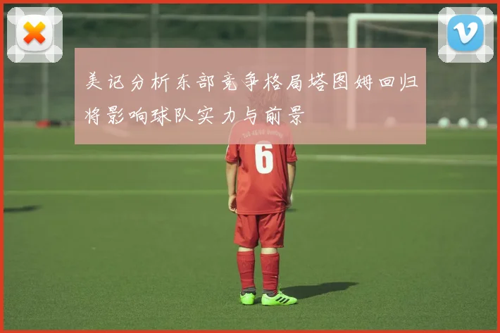 美记分析东部竞争格局塔图姆回归将影响球队实力与前景
