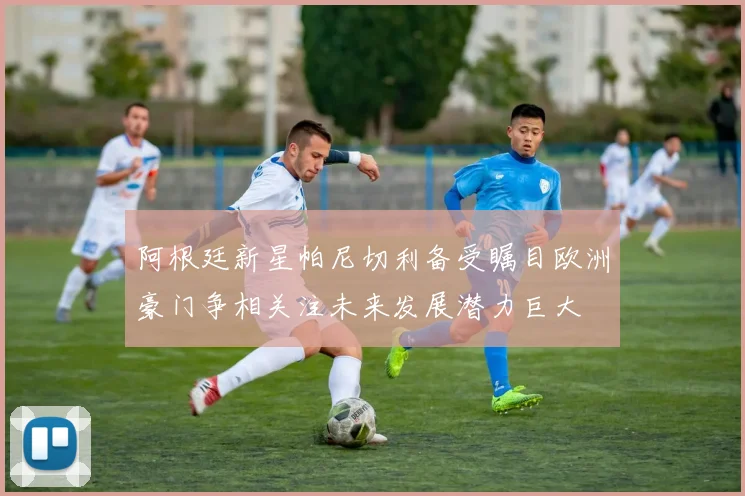 阿根廷新星帕尼切利备受瞩目欧洲豪门争相关注未来发展潜力巨大