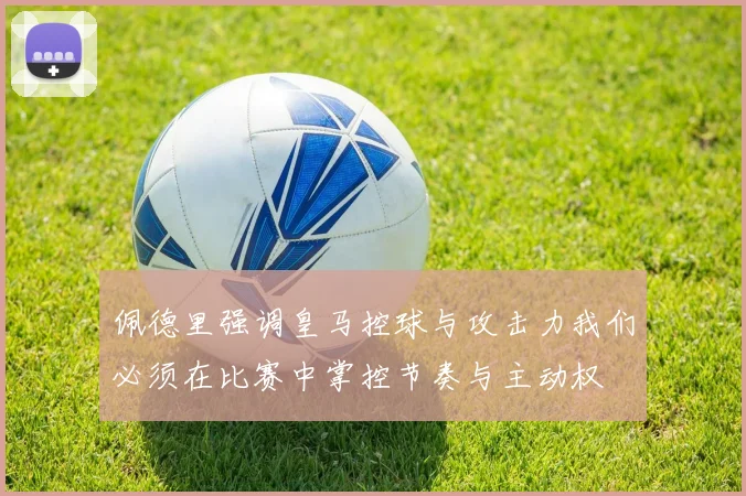 佩德里强调皇马控球与攻击力我们必须在比赛中掌控节奏与主动权