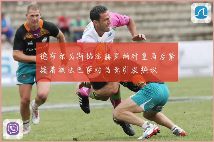 德布尔戈斯执法赫罗纳对皇马后紧接着执法巴萨对马竞引发热议