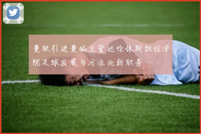 曼联引进曼城主管达伦休斯担任学院足球发展与方法论新职务