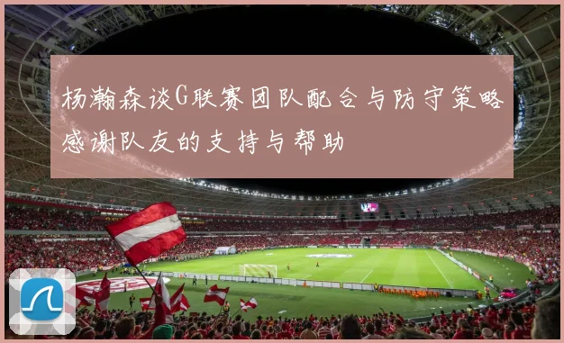 杨瀚森谈G联赛团队配合与防守策略感谢队友的支持与帮助