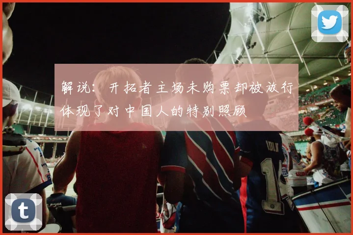 解说：开拓者主场未购票却被放行体现了对中国人的特别照顾