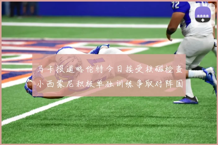 马卡报道略伦特今日接受核磁检查小西蒙尼积极单独训练争取对阵国米出场