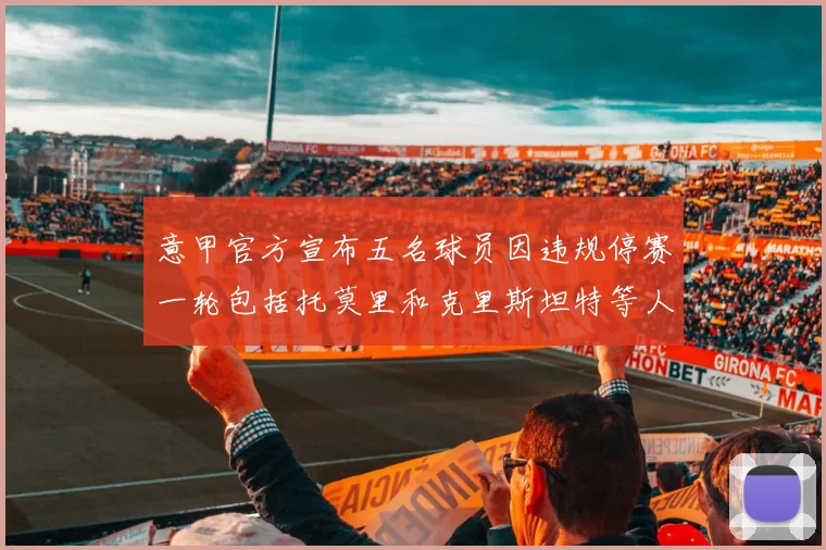 意甲官方宣布五名球员因违规停赛一轮包括托莫里和克里斯坦特等人