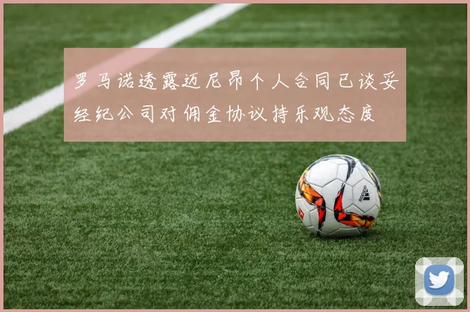 罗马诺透露迈尼昂个人合同已谈妥经纪公司对佣金协议持乐观态度