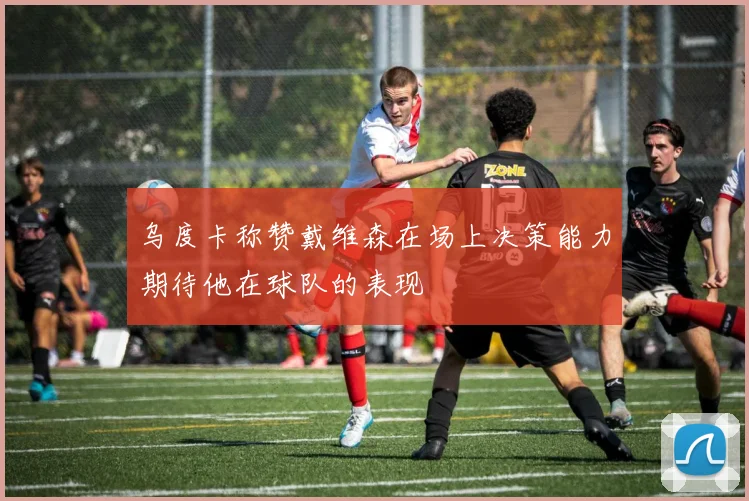 乌度卡称赞戴维森在场上决策能力期待他在球队的表现