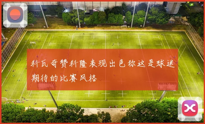 科瓦奇赞科隆表现出色称这是球迷期待的比赛风格