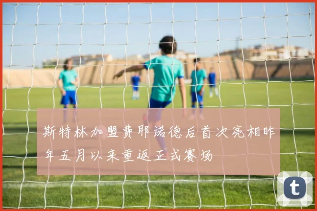 斯特林加盟费耶诺德后首次亮相昨年五月以来重返正式赛场