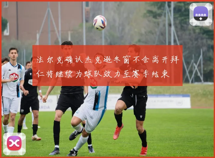 法尔克确认杰克逊冬窗不会离开拜仁将继续为球队效力至赛季结束