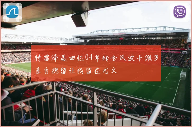 特雷泽盖回忆04年转会风波卡佩罗亲自挽留让我留在尤文