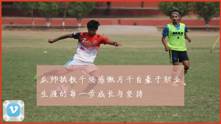 瓜帅执教千场感慨万千自豪于职业生涯的每一步成长与坚持