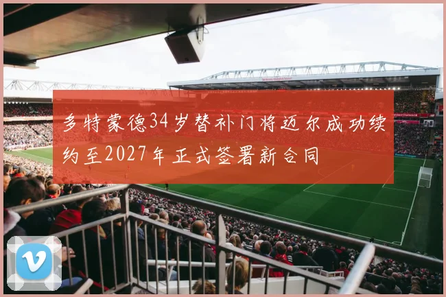 多特蒙德34岁替补门将迈尔成功续约至2027年正式签署新合同