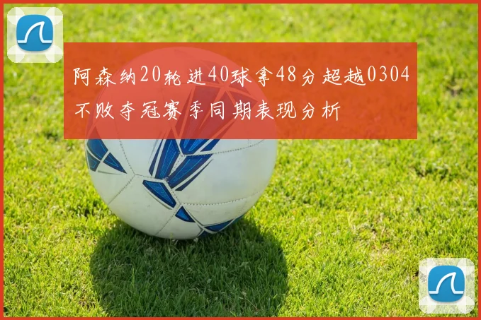 阿森纳20轮进40球拿48分超越0304不败夺冠赛季同期表现分析