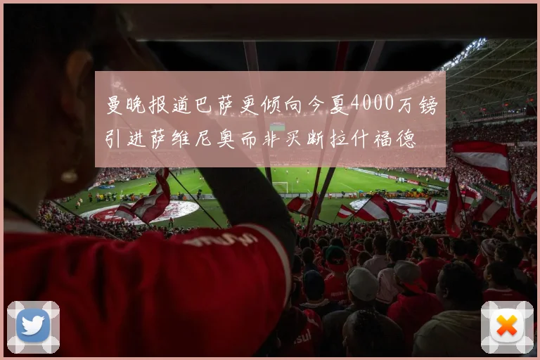 曼晚报道巴萨更倾向今夏4000万镑引进萨维尼奥而非买断拉什福德