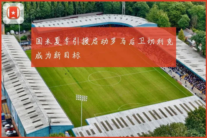 国米夏季引援启动罗马后卫切利克成为新目标