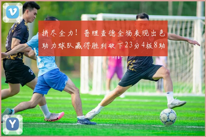 拼尽全力！普理查德全场表现出色助力球队赢得胜利砍下23分4板8助2断三分命中率高达43