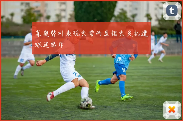 莱奥替补表现失常两度错失良机遭球迷怒斥