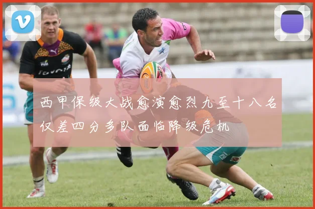 西甲保级大战愈演愈烈九至十八名仅差四分多队面临降级危机