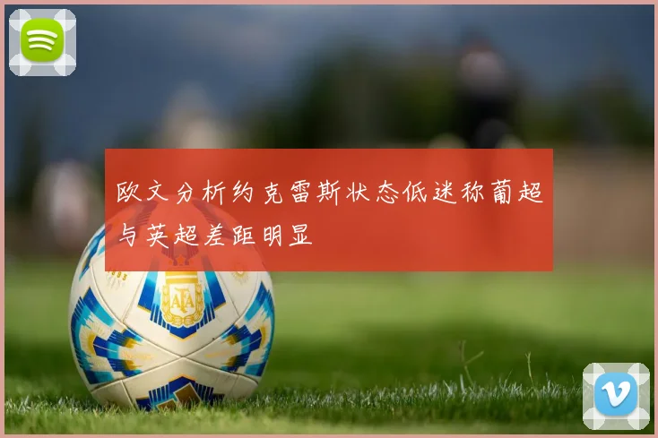 欧文分析约克雷斯状态低迷称葡超与英超差距明显
