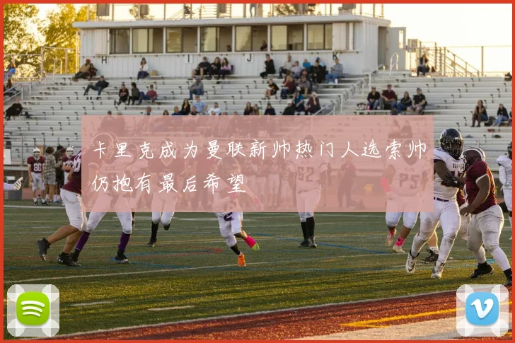 卡里克成为曼联新帅热门人选索帅仍抱有最后希望
