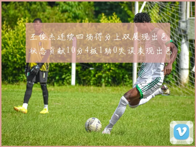 王俊杰连续四场得分上双展现出色状态贡献10分4板1助0失误表现出色