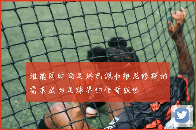 谁能同时满足姆巴佩和维尼修斯的需求成为足球界的传奇教练