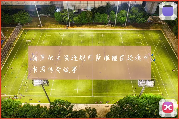 赫罗纳主场迎战巴萨谁能在逆境中书写传奇故事