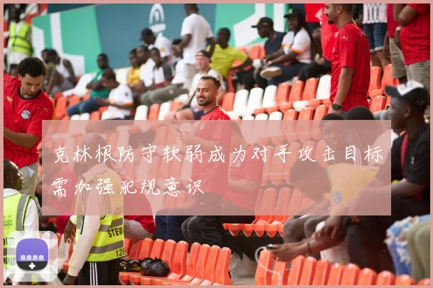 克林根防守软弱成为对手攻击目标需加强犯规意识
