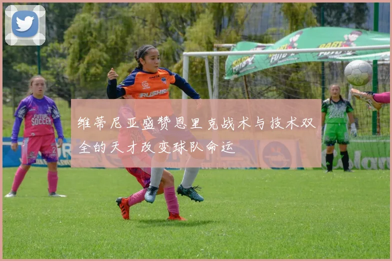 维蒂尼亚盛赞恩里克战术与技术双全的天才改变球队命运