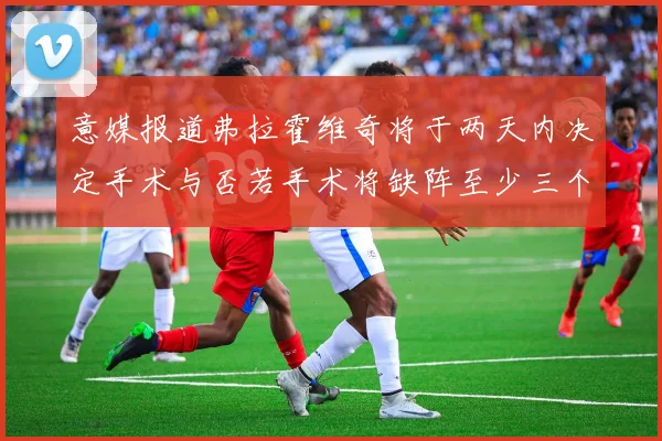 意媒报道弗拉霍维奇将于两天内决定手术与否若手术将缺阵至少三个月