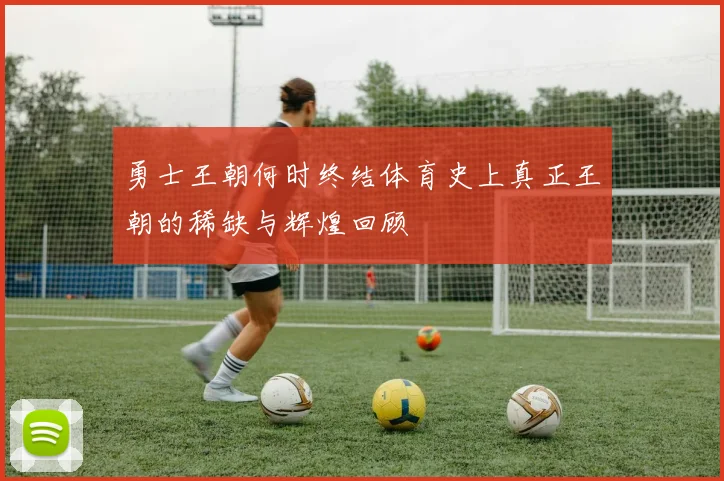 勇士王朝何时终结体育史上真正王朝的稀缺与辉煌回顾