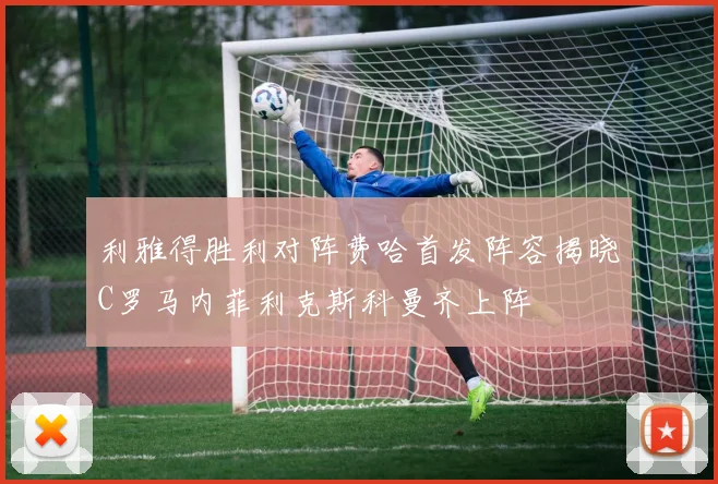 利雅得胜利对阵费哈首发阵容揭晓C罗马内菲利克斯科曼齐上阵