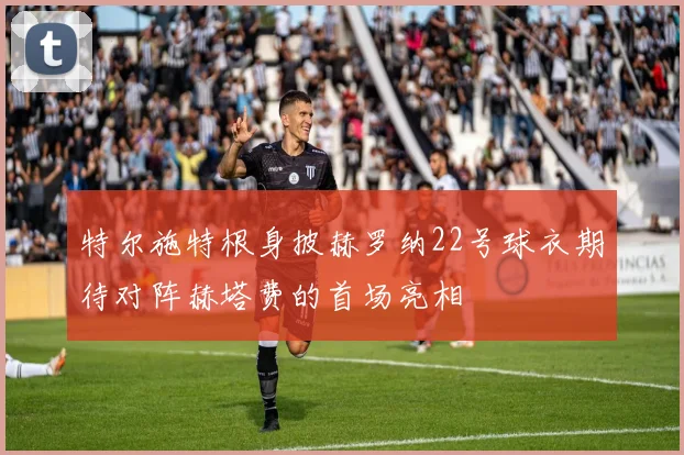 特尔施特根身披赫罗纳22号球衣期待对阵赫塔费的首场亮相