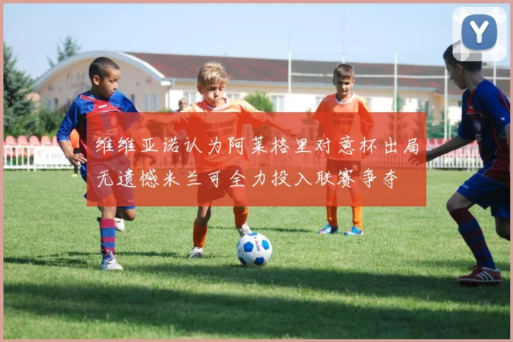 维维亚诺认为阿莱格里对意杯出局无遗憾米兰可全力投入联赛争夺