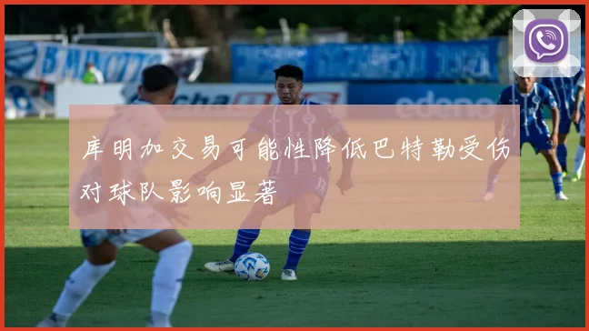 库明加交易可能性降低巴特勒受伤对球队影响显著