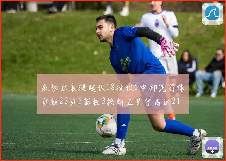 米切尔表现起伏18投仅5中却凭罚球贡献23分5篮板3抢断正负值高达21