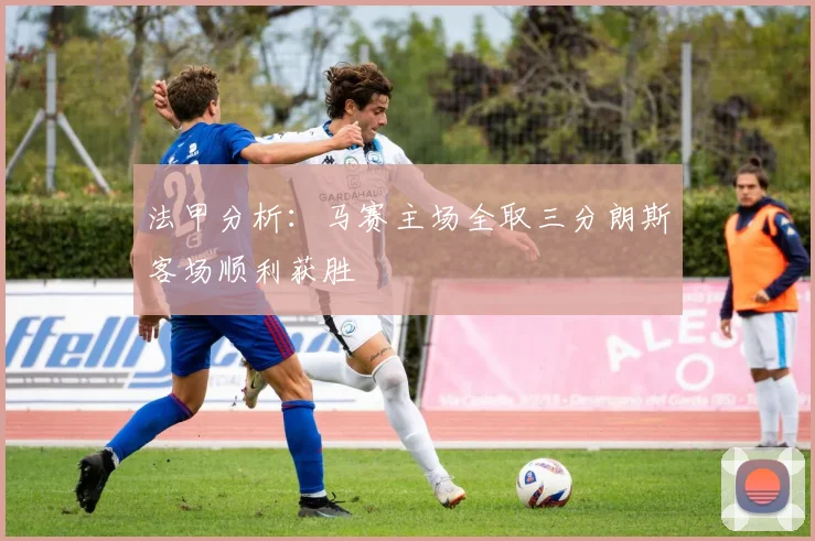 法甲分析：马赛主场全取三分朗斯客场顺利获胜