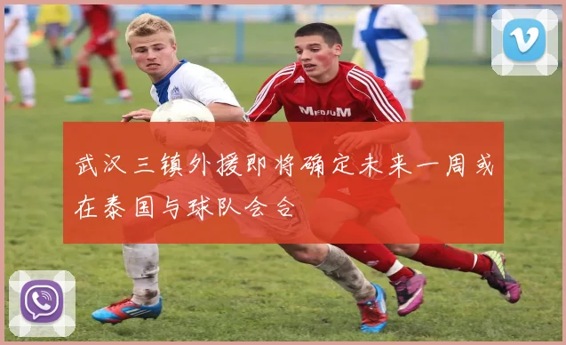 武汉三镇外援即将确定未来一周或在泰国与球队会合