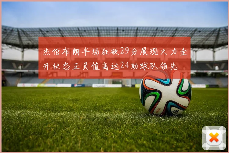 杰伦布朗半场狂砍29分展现火力全开状态正负值高达24助球队领先