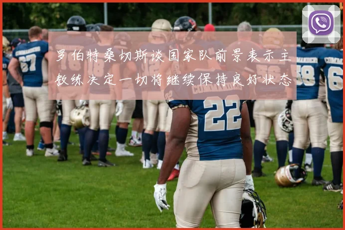 罗伯特桑切斯谈国家队前景表示主教练决定一切将继续保持良好状态